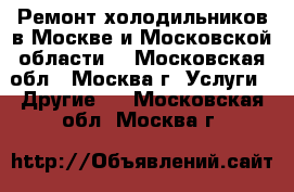 Ремонт холодильников в Москве и Московской области. - Московская обл., Москва г. Услуги » Другие   . Московская обл.,Москва г.